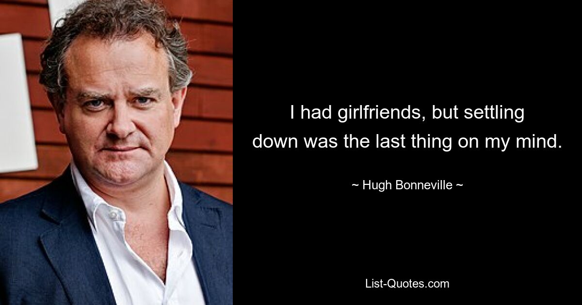 I had girlfriends, but settling down was the last thing on my mind. — © Hugh Bonneville