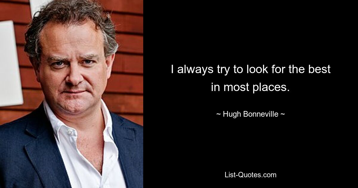 I always try to look for the best in most places. — © Hugh Bonneville