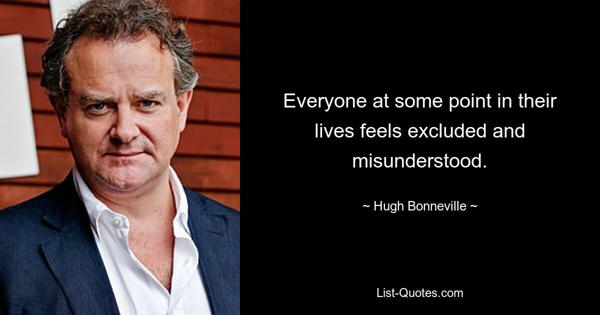 Everyone at some point in their lives feels excluded and misunderstood. — © Hugh Bonneville