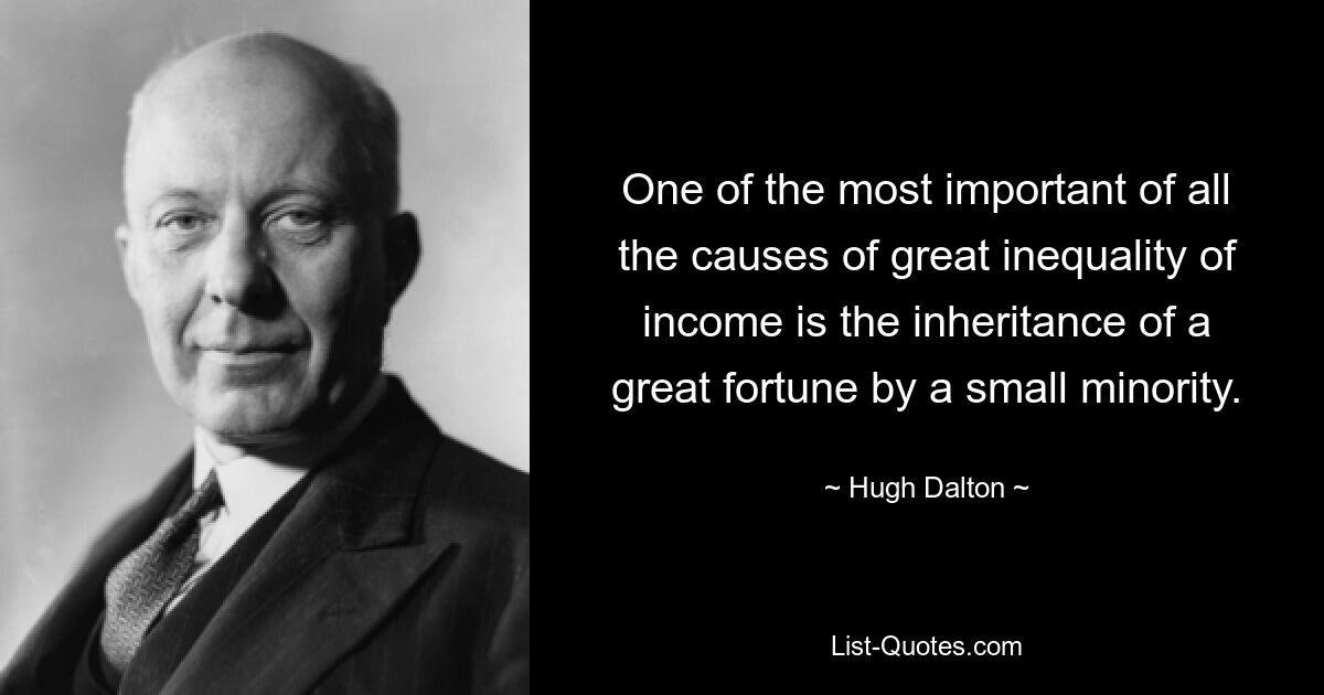 One of the most important of all the causes of great inequality of income is the inheritance of a great fortune by a small minority. — © Hugh Dalton