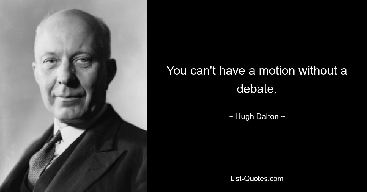 You can't have a motion without a debate. — © Hugh Dalton