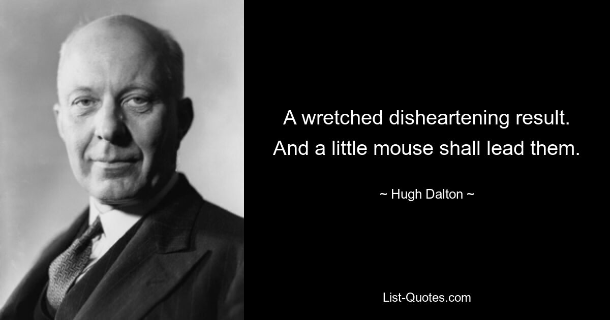 A wretched disheartening result. And a little mouse shall lead them. — © Hugh Dalton