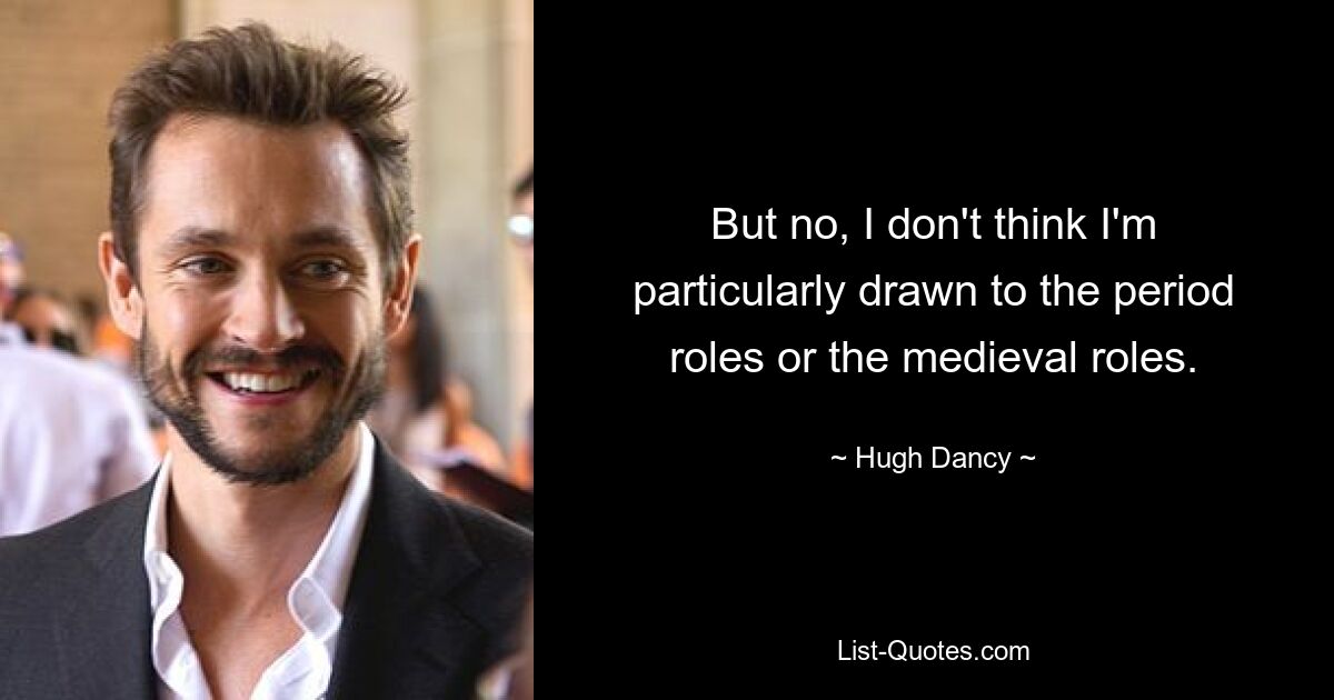 But no, I don't think I'm particularly drawn to the period roles or the medieval roles. — © Hugh Dancy