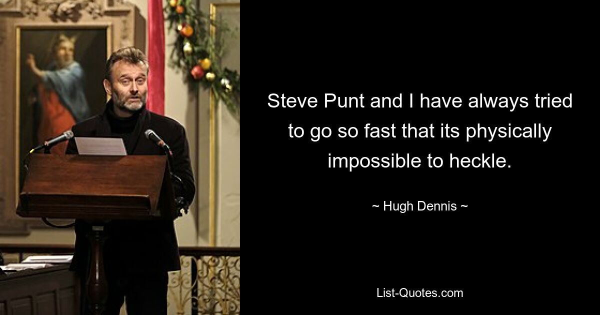 Steve Punt and I have always tried to go so fast that its physically impossible to heckle. — © Hugh Dennis