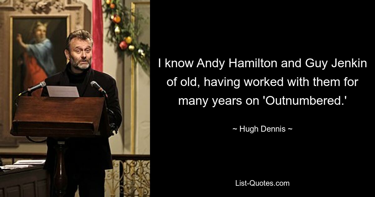 I know Andy Hamilton and Guy Jenkin of old, having worked with them for many years on 'Outnumbered.' — © Hugh Dennis