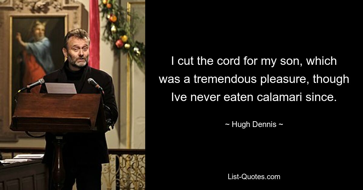 I cut the cord for my son, which was a tremendous pleasure, though Ive never eaten calamari since. — © Hugh Dennis