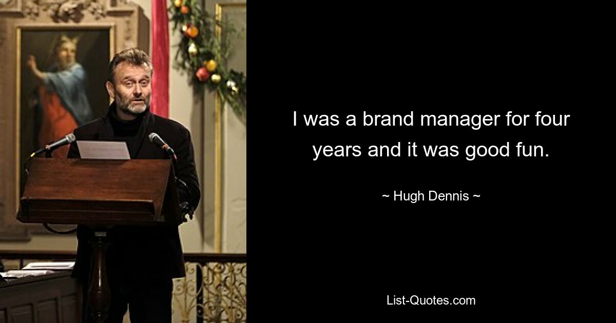 I was a brand manager for four years and it was good fun. — © Hugh Dennis