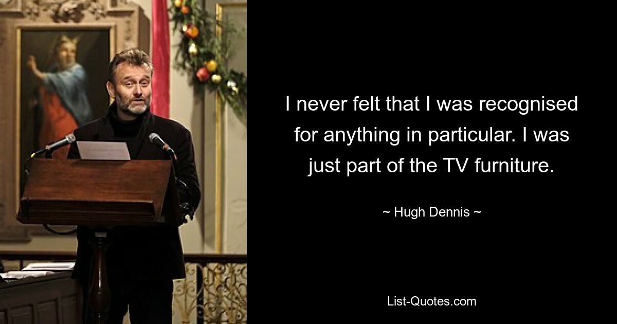 I never felt that I was recognised for anything in particular. I was just part of the TV furniture. — © Hugh Dennis