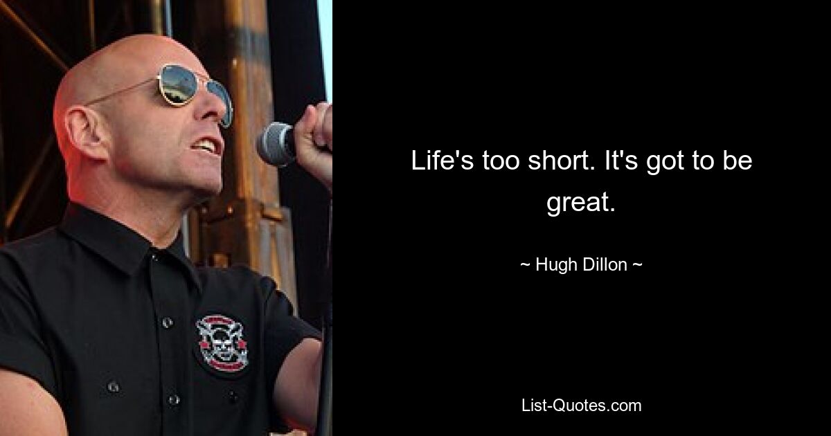 Life's too short. It's got to be great. — © Hugh Dillon