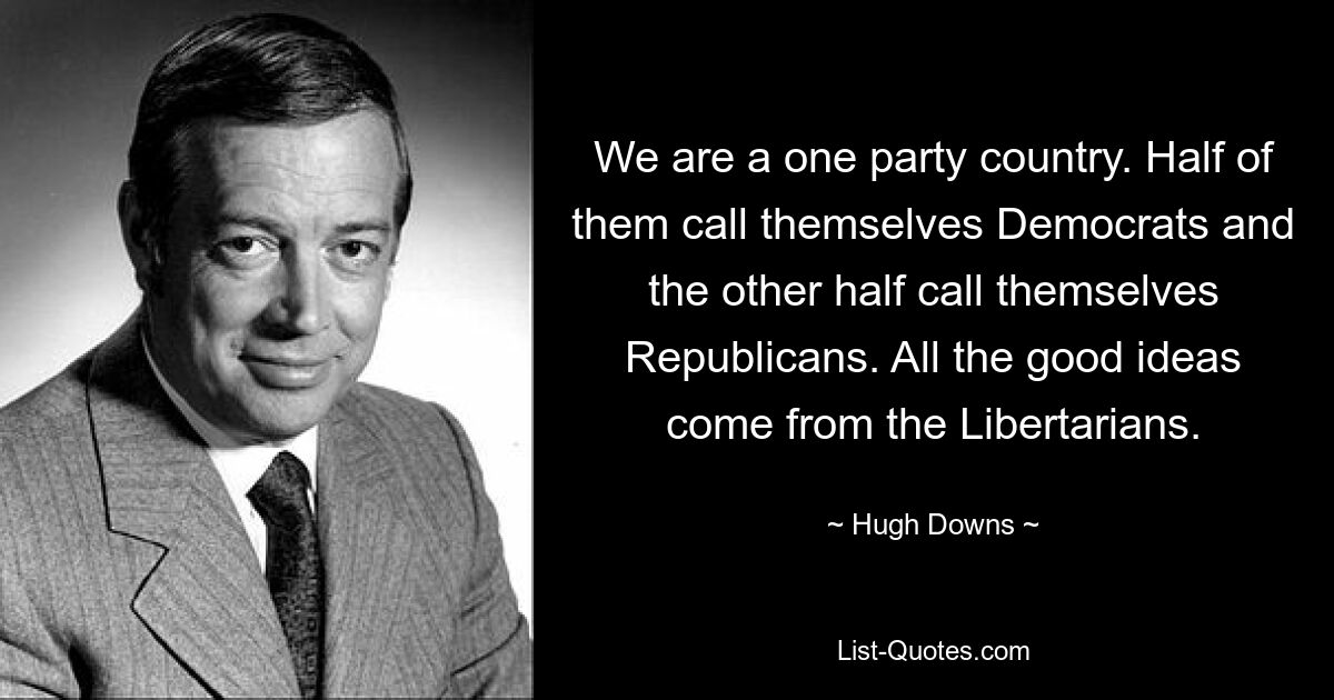 We are a one party country. Half of them call themselves Democrats and the other half call themselves Republicans. All the good ideas come from the Libertarians. — © Hugh Downs