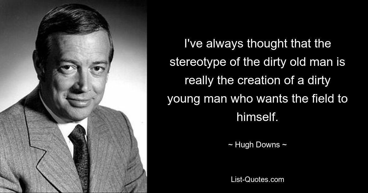 I've always thought that the stereotype of the dirty old man is really the creation of a dirty young man who wants the field to himself. — © Hugh Downs