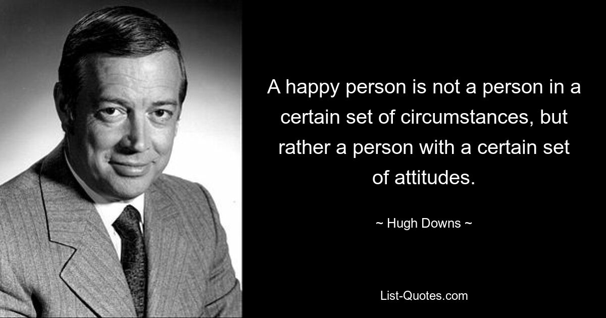 A happy person is not a person in a certain set of circumstances, but rather a person with a certain set of attitudes. — © Hugh Downs