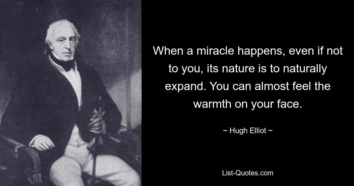 When a miracle happens, even if not to you, its nature is to naturally expand. You can almost feel the warmth on your face. — © Hugh Elliot