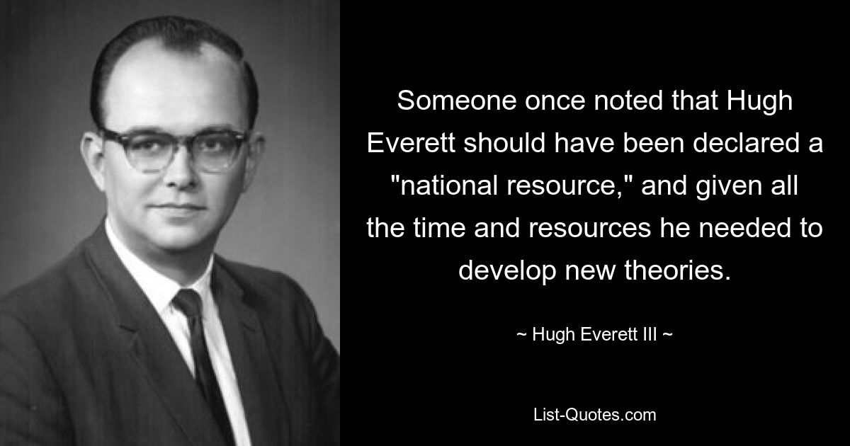 Кто-то однажды заметил, что Хью Эверетта следовало объявить «национальным ресурсом» и предоставить ему все время и ресурсы, необходимые для разработки новых теорий. — © Хью Эверетт III 