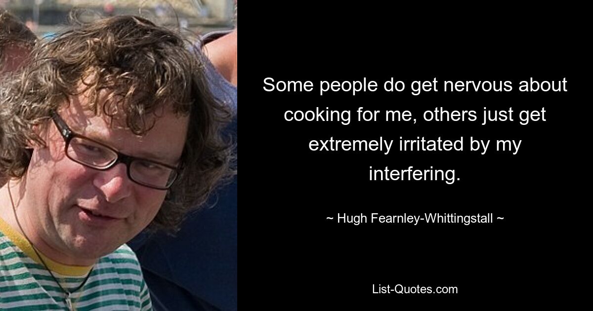 Some people do get nervous about cooking for me, others just get extremely irritated by my interfering. — © Hugh Fearnley-Whittingstall