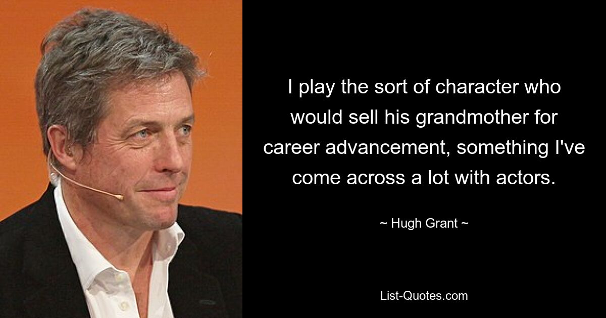 I play the sort of character who would sell his grandmother for career advancement, something I've come across a lot with actors. — © Hugh Grant