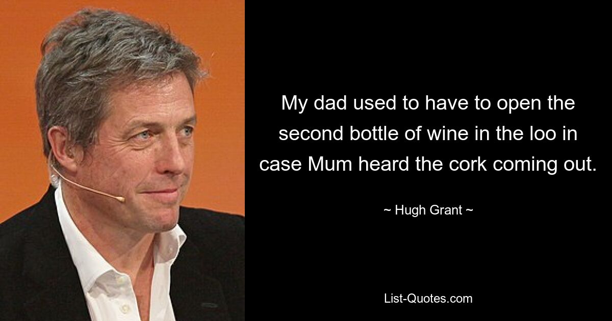 My dad used to have to open the second bottle of wine in the loo in case Mum heard the cork coming out. — © Hugh Grant