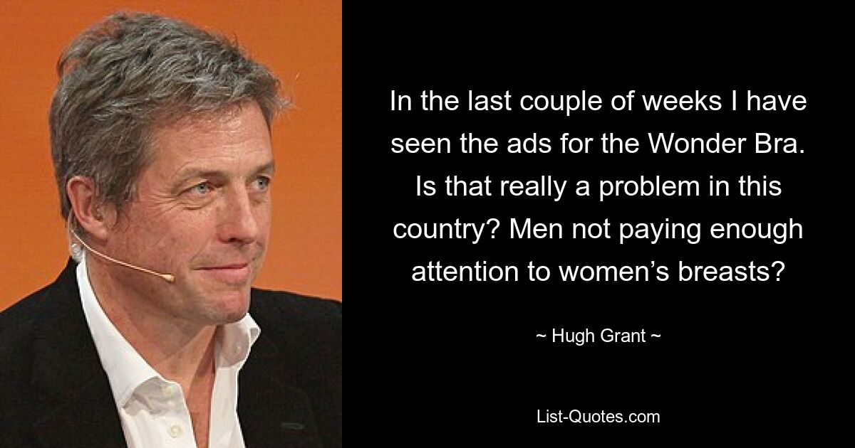 In the last couple of weeks I have seen the ads for the Wonder Bra.
Is that really a problem in this country? Men not paying enough attention to women’s breasts? — © Hugh Grant