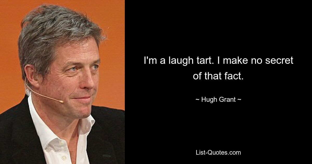 I'm a laugh tart. I make no secret of that fact. — © Hugh Grant