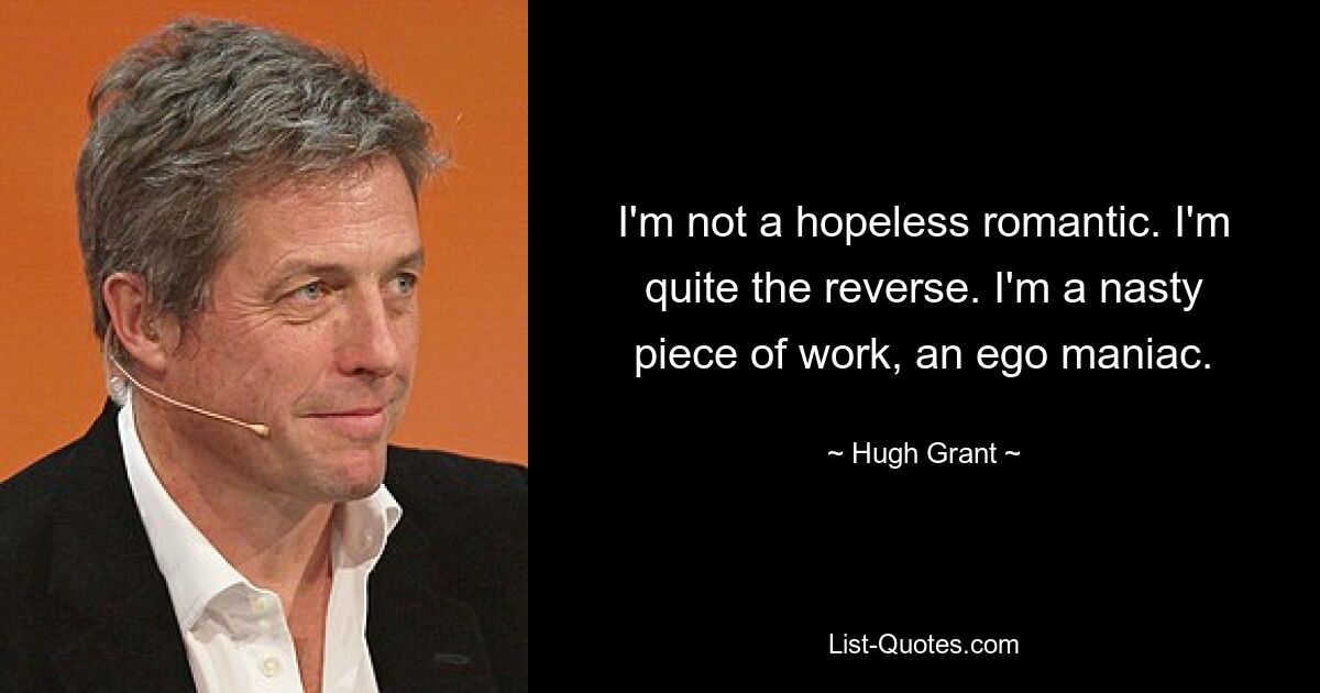 I'm not a hopeless romantic. I'm quite the reverse. I'm a nasty piece of work, an ego maniac. — © Hugh Grant