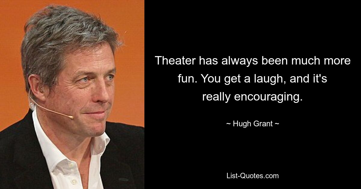 Theater has always been much more fun. You get a laugh, and it's really encouraging. — © Hugh Grant