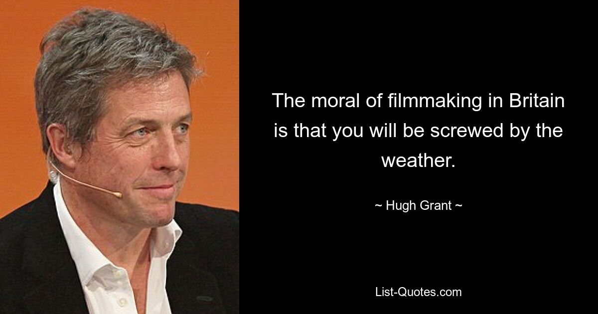 The moral of filmmaking in Britain is that you will be screwed by the weather. — © Hugh Grant