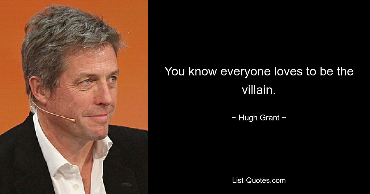 You know everyone loves to be the villain. — © Hugh Grant