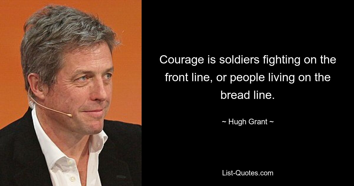 Courage is soldiers fighting on the front line, or people living on the bread line. — © Hugh Grant