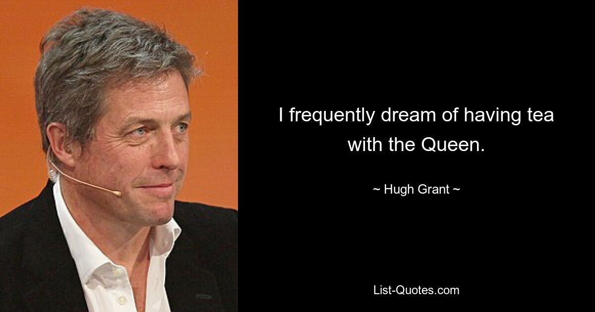 I frequently dream of having tea with the Queen. — © Hugh Grant