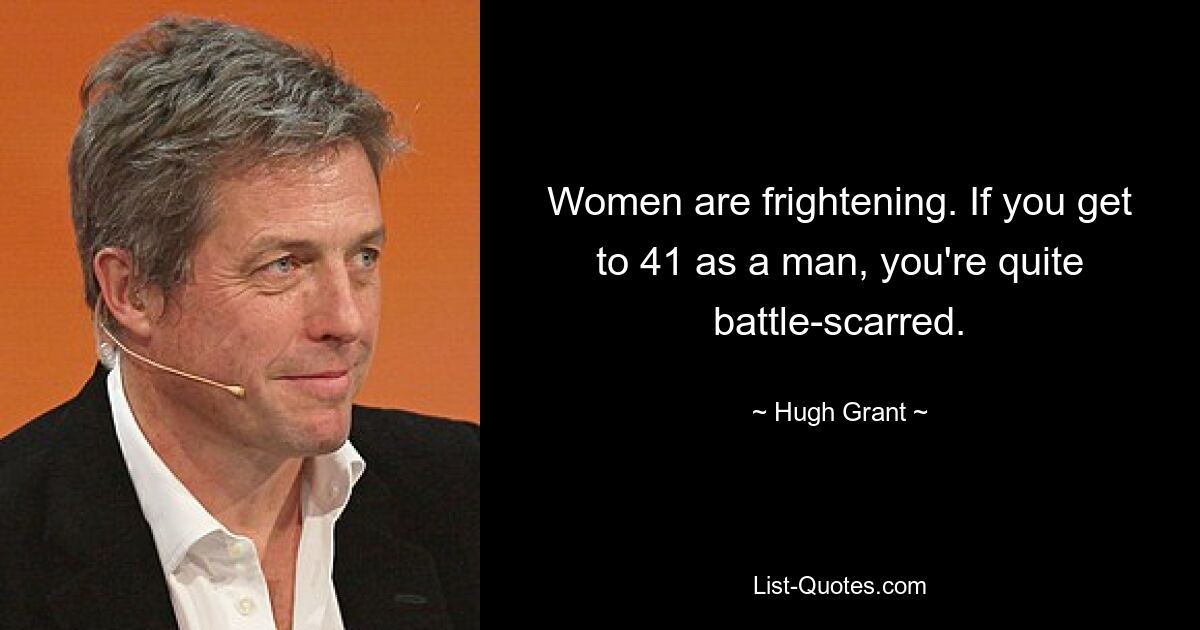 Women are frightening. If you get to 41 as a man, you're quite battle-scarred. — © Hugh Grant