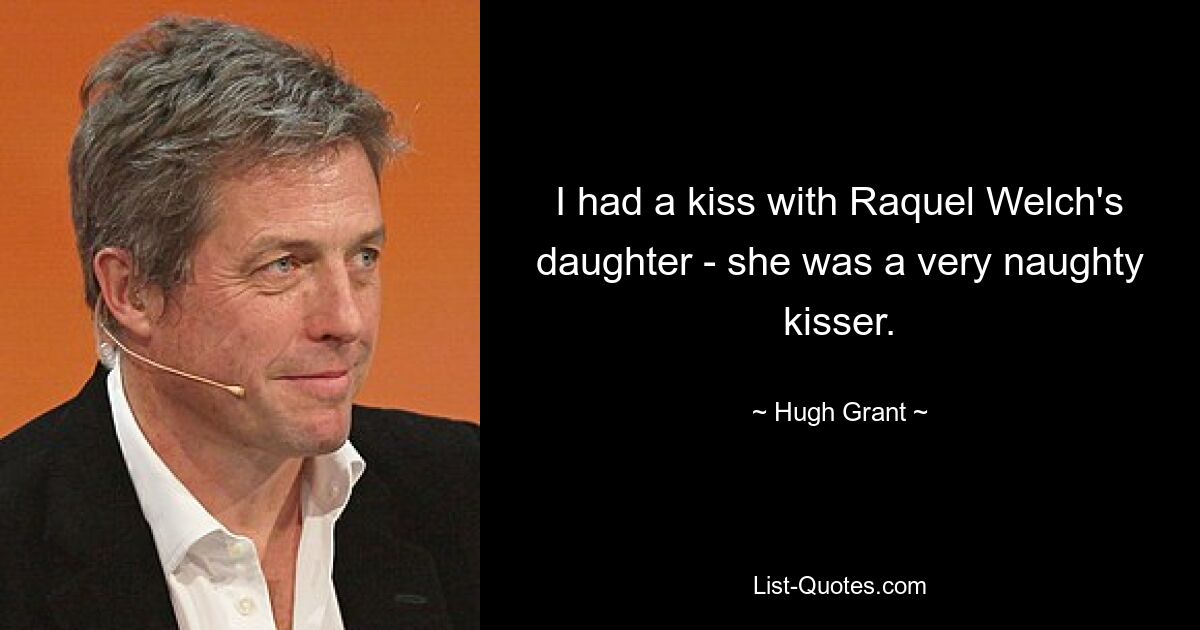 I had a kiss with Raquel Welch's daughter - she was a very naughty kisser. — © Hugh Grant