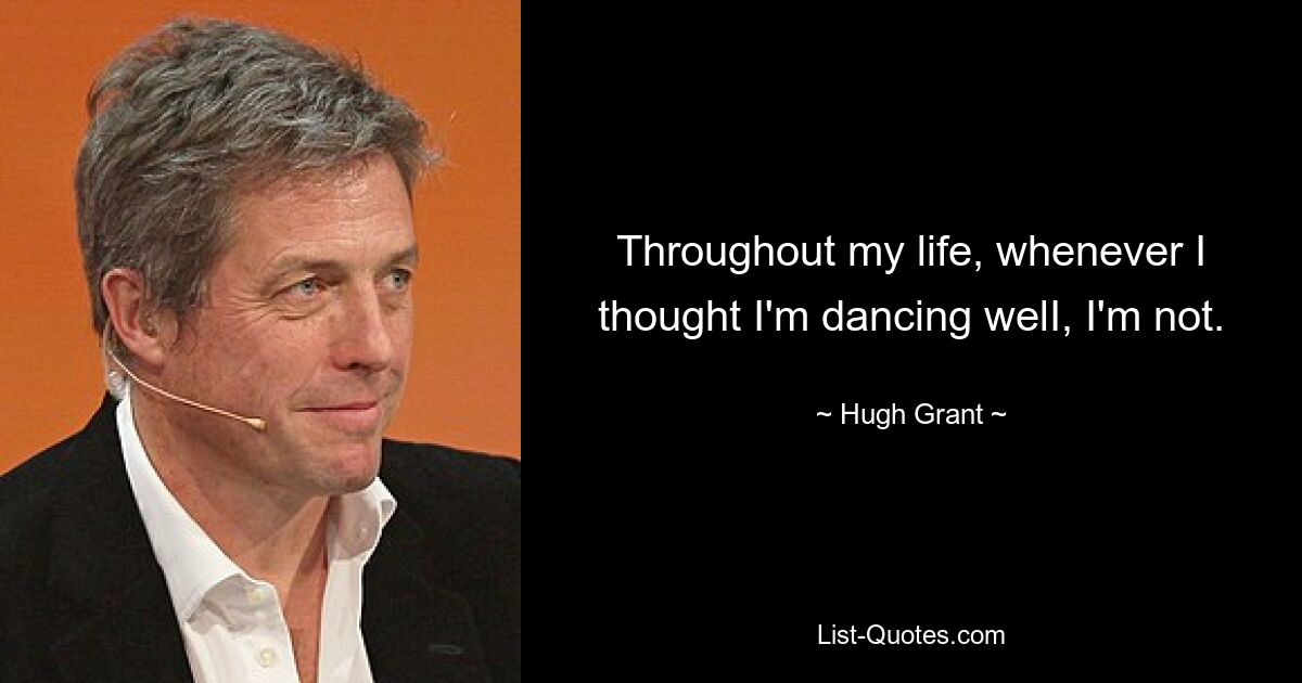 Throughout my life, whenever I thought I'm dancing welI, I'm not. — © Hugh Grant