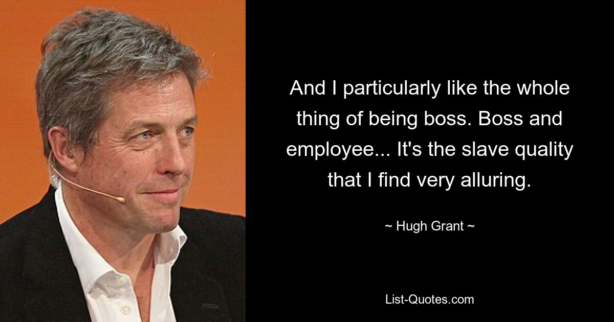 And I particularly like the whole thing of being boss. Boss and employee... It's the slave quality that I find very alluring. — © Hugh Grant