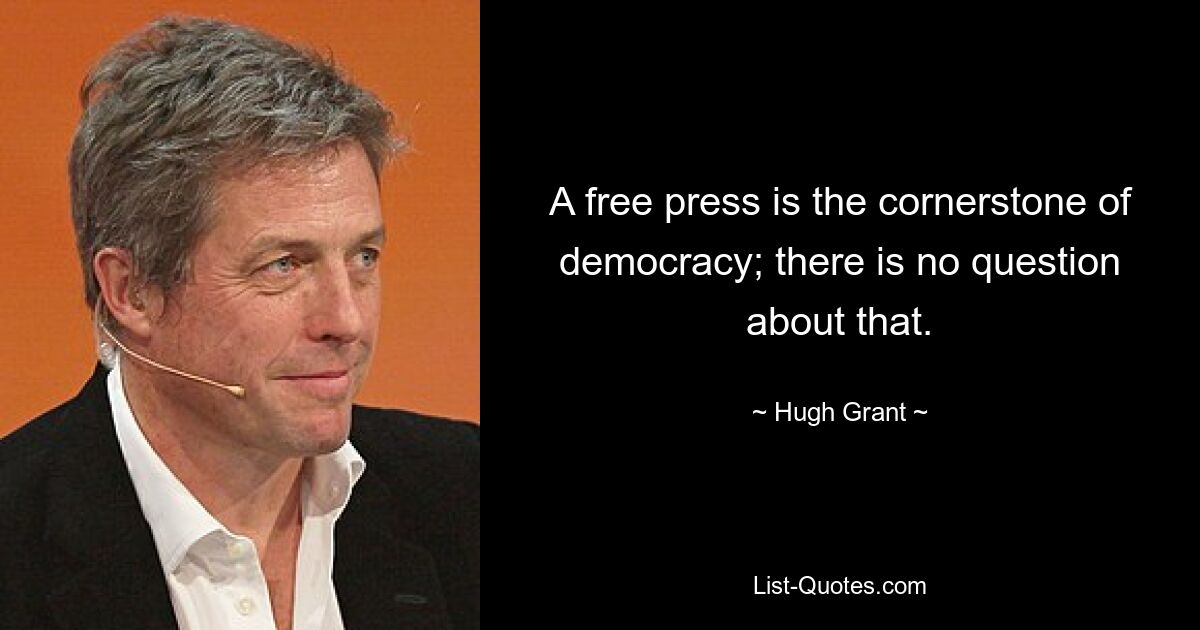 A free press is the cornerstone of democracy; there is no question about that. — © Hugh Grant