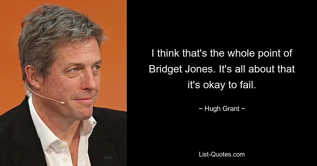 I think that's the whole point of Bridget Jones. It's all about that it's okay to fail. — © Hugh Grant