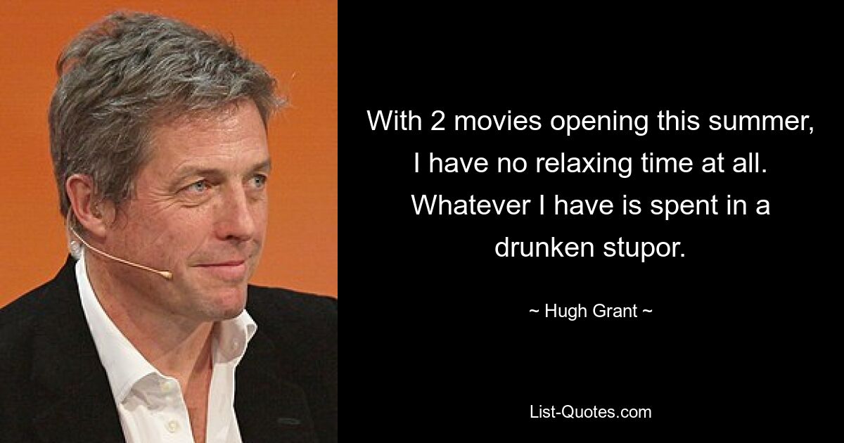 With 2 movies opening this summer, I have no relaxing time at all. Whatever I have is spent in a drunken stupor. — © Hugh Grant