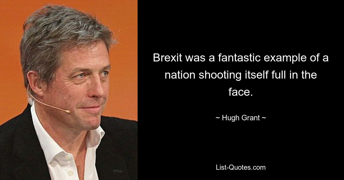 Der Brexit war ein fantastisches Beispiel dafür, wie sich eine Nation selbst ins Gesicht schießt. — © Hugh Grant