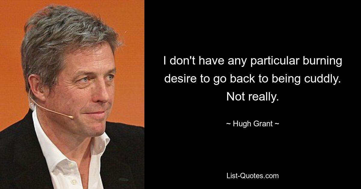 I don't have any particular burning desire to go back to being cuddly. Not really. — © Hugh Grant