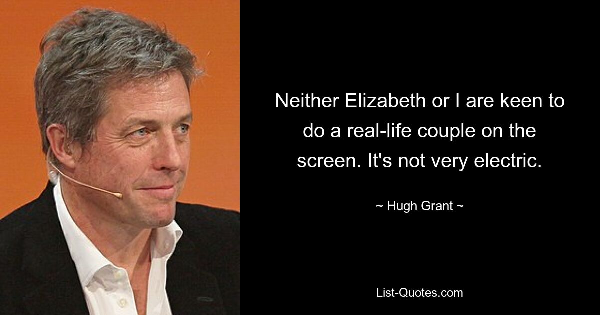 Neither Elizabeth or I are keen to do a real-life couple on the screen. It's not very electric. — © Hugh Grant