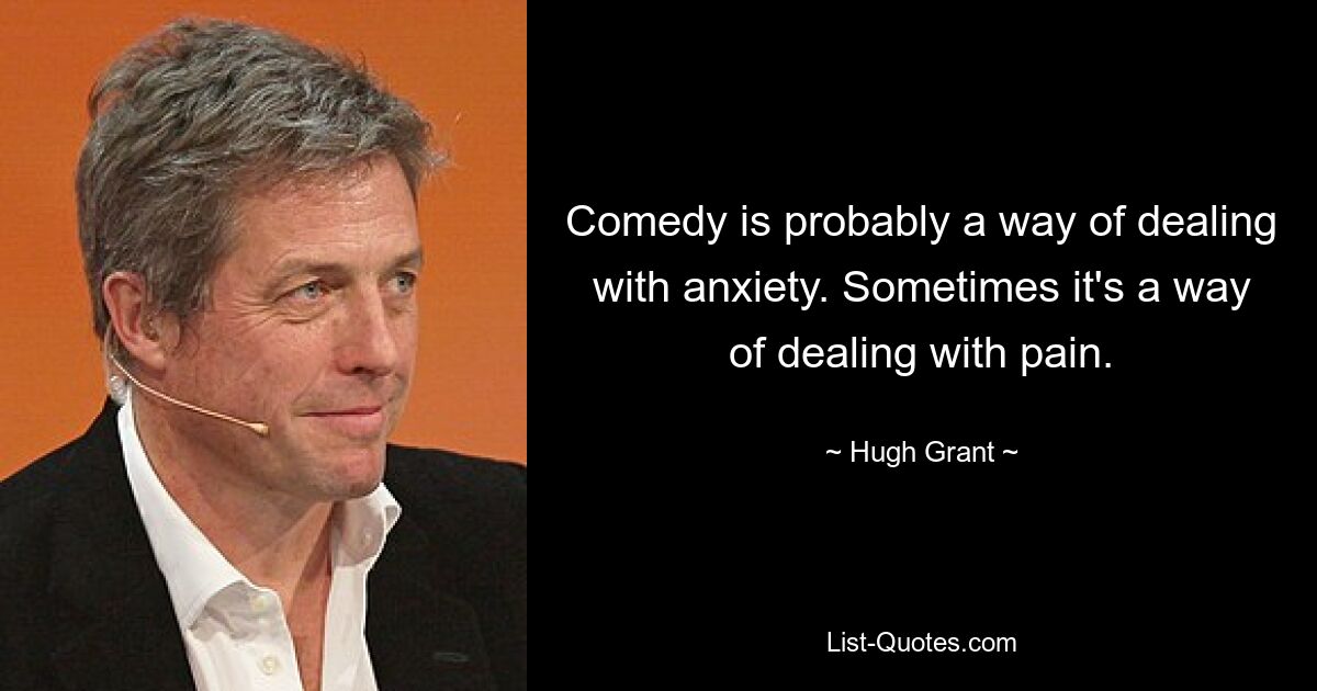 Comedy is probably a way of dealing with anxiety. Sometimes it's a way of dealing with pain. — © Hugh Grant