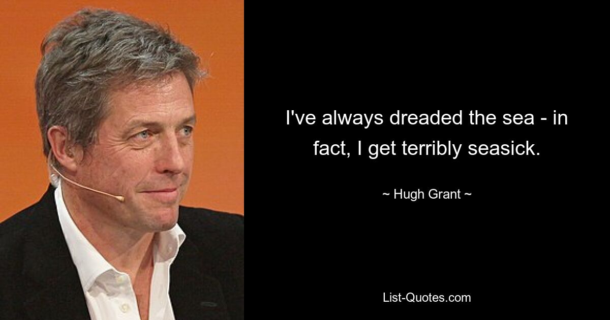 I've always dreaded the sea - in fact, I get terribly seasick. — © Hugh Grant