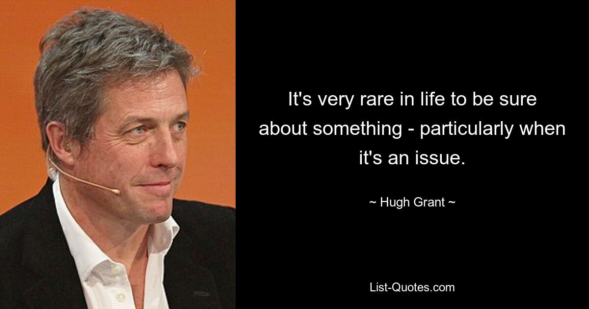 It's very rare in life to be sure about something - particularly when it's an issue. — © Hugh Grant