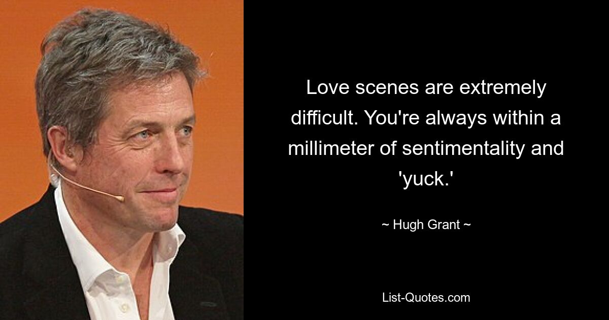 Love scenes are extremely difficult. You're always within a millimeter of sentimentality and 'yuck.' — © Hugh Grant