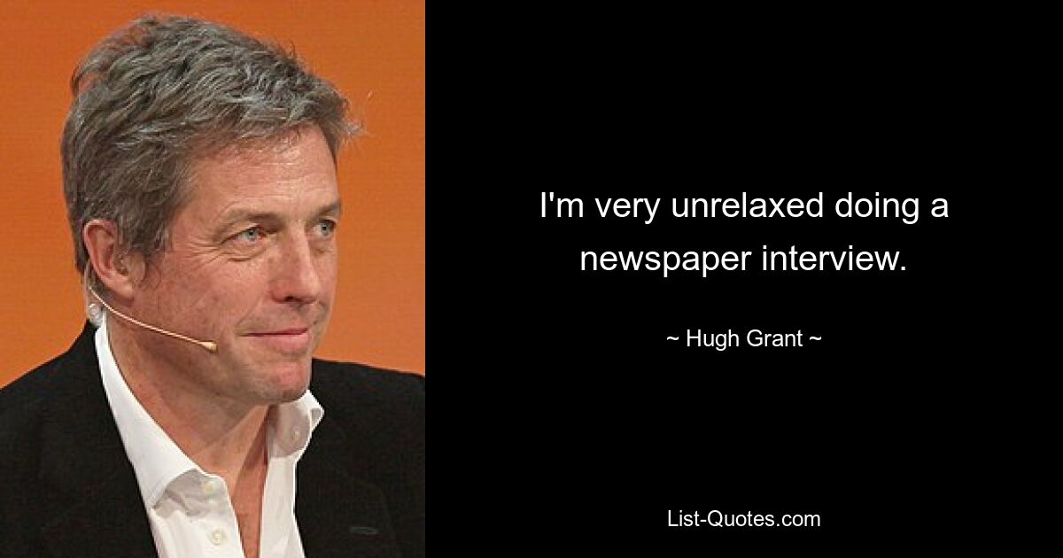 I'm very unrelaxed doing a newspaper interview. — © Hugh Grant