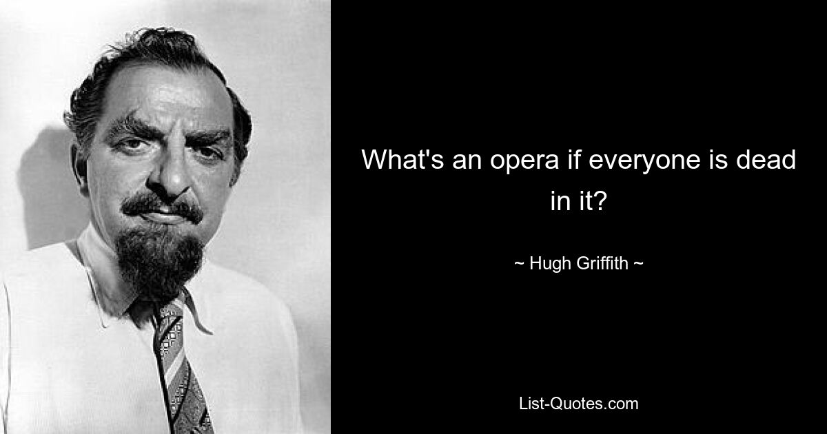 What's an opera if everyone is dead in it? — © Hugh Griffith