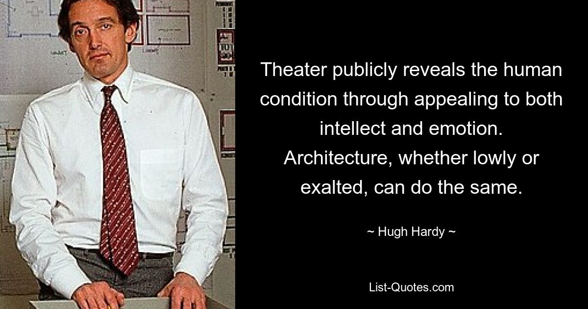 Theater publicly reveals the human condition through appealing to both intellect and emotion. Architecture, whether lowly or exalted, can do the same. — © Hugh Hardy