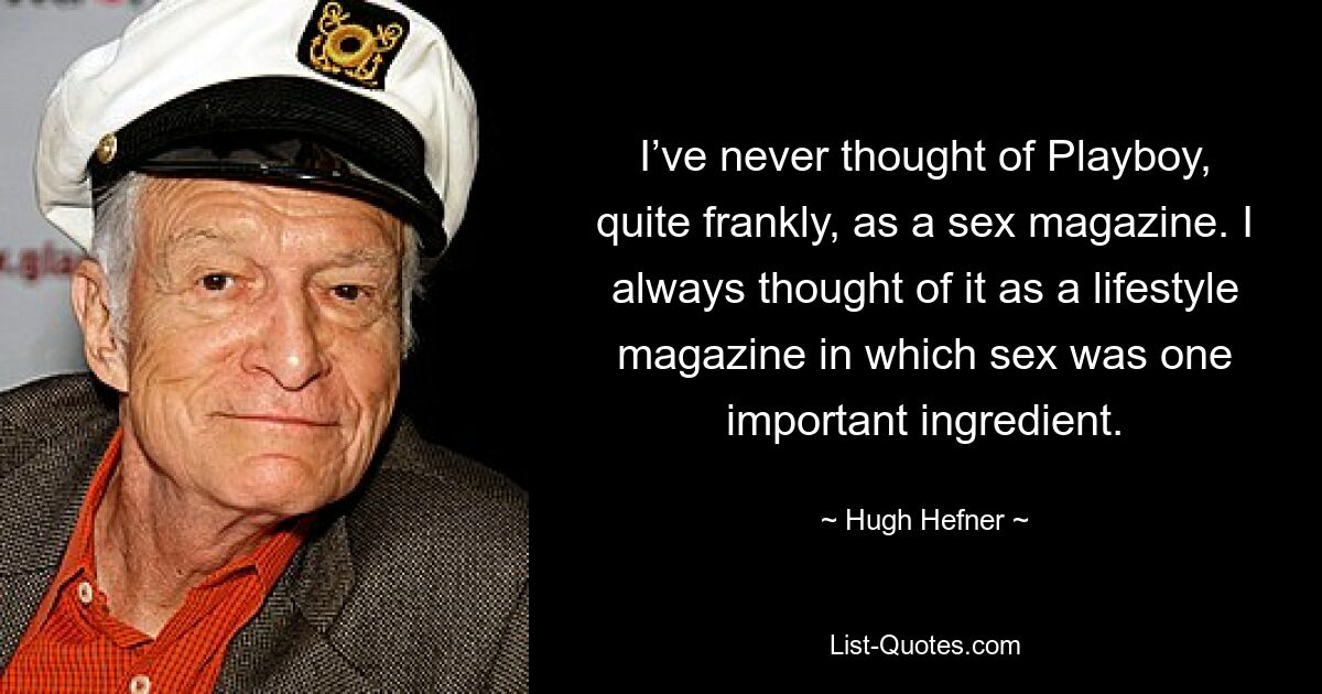 I’ve never thought of Playboy, quite frankly, as a sex magazine. I always thought of it as a lifestyle magazine in which sex was one important ingredient. — © Hugh Hefner