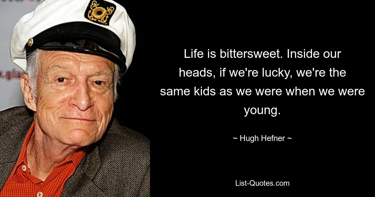 Life is bittersweet. Inside our heads, if we're lucky, we're the same kids as we were when we were young. — © Hugh Hefner