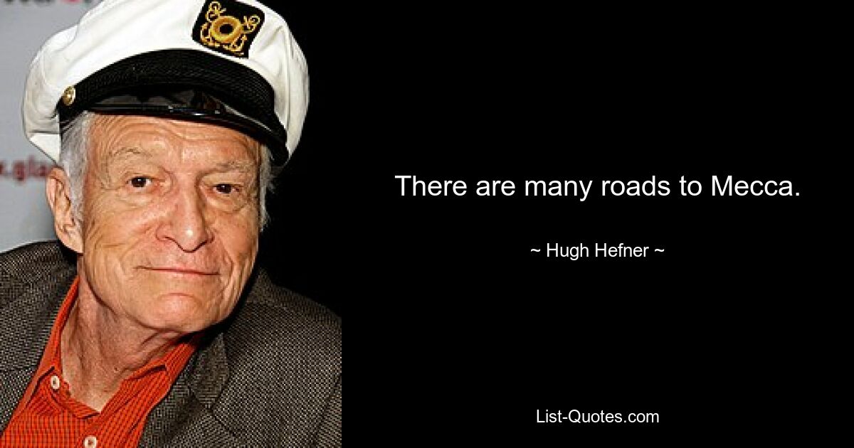 There are many roads to Mecca. — © Hugh Hefner