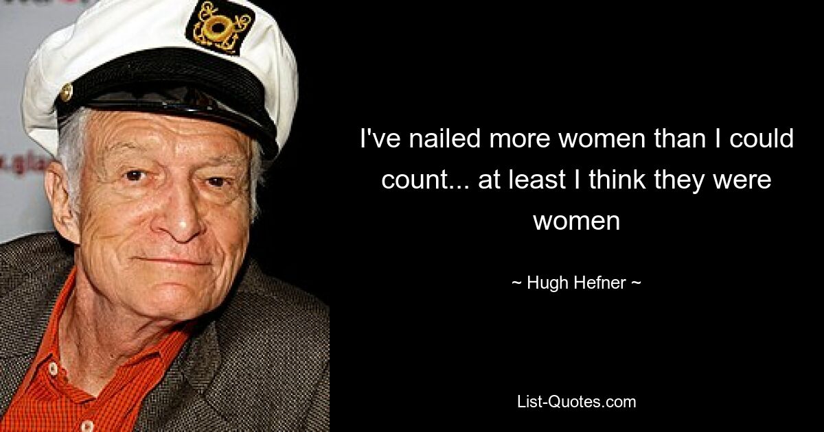 I've nailed more women than I could count... at least I think they were women — © Hugh Hefner